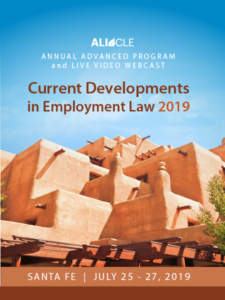 Current Developments in Employment Law 2019 - Santa Fe - July 25 - 27, 2019 - www.ali-cle.org/course/CB002