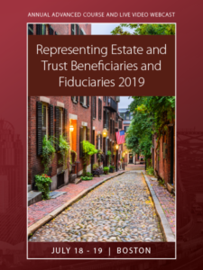 Representing Estate and Trust Beneficiaries and Fiduciaries 2019 | July 18 -19, 2019 | Boston