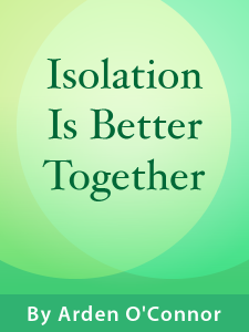 Isolation is Better Together - by Arden O'Connor