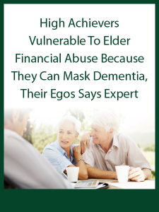 High Achievers Vulnerable To Elder Financial Abuse Because They Can Mask Dementia, Their Egos Says Expert - Article by Ted Knutson - Presented by ALI CLE