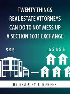 Twenty Things Real Estate Attorneys Can Do to Not Mess Up a Section 1031 Exchange - article by Bradley T. Borden - Hosted by ALI CLE