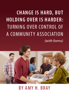 Change is Hard, But Holding Over is Harder: Turning Over Control of a Community Association (with forms) by Amy H. Bray - presented by ALI CLE