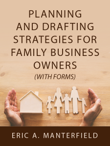 Planning and Drafting Strategies for Family Business Owners (with forms) - by Eric A. Manterfield - presented by ALI CLE