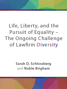 Life, Liberty, and the Pursuit of Equality – The Ongoing Challenge of Lawfirm Diversity - by Sarah D. Schlossberg and Noble Brigham - Presented by ALI CLE
