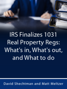 IRS Finalizes 1031 Real Property Regs: What's in, What's out, and What to do - by David Shechtman and Matt Meltzer - presented by ALI CLE