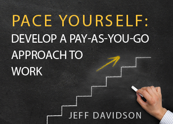 PACE YOURSELF: DEVELOP A PAY-AS-YOU-GO APPROACH TO WORK