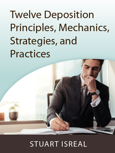 Twelve Deposition Principles, Mechanics, Strategies, and Practices - by Stewart Isreal - Presented by ALI CLE