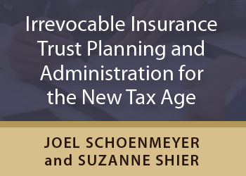 IRREVOCABLE INSURANCE TRUST PLANNING AND ADMINISTRATION FOR THE NEW TAX AGE