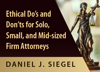 ETHICAL DO’S AND DON’TS FOR SOLO, SMALL, AND MID-SIZED FIRM ATTORNEYS