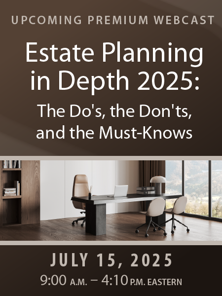 Upcoming Premium Webcast | Estate Planning in Depth 2025: The Do's, the Don'ts, and the Must-Knows | July 15, 2025 | 9:00 a.m. - 4:10 p.m. Eastern