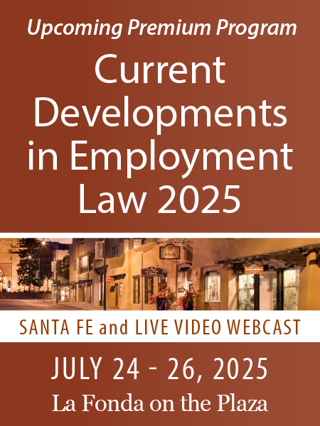Upcoming Premium Program - Current Developments in Employment Law 2025 - Santa Fe and Live Video Webcast - July 24-26, 2025